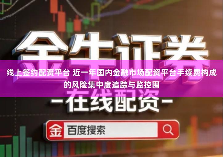 线上签约配资平台 近一年国内金融市场配资平台手续费构成的风险集中度追踪与监控围