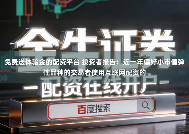 免费送体验金的配资平台 投资者报告：近一年偏好小市值弹性品种的交易者使用互联网配资的