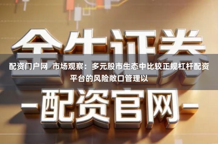 配资门户网  市场观察：多元股市生态中比较正规杠杆配资平台的风险敞口管理以