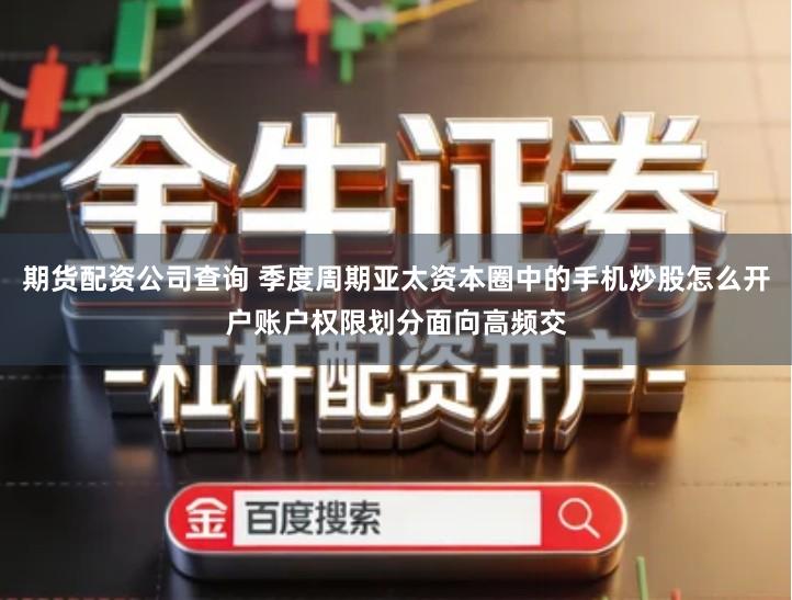期货配资公司查询 季度周期亚太资本圈中的手机炒股怎么开户账户权限划分面向高频交