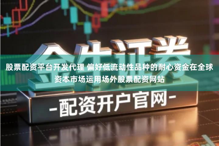 股票配资平台开发代理 偏好低流动性品种的耐心资金在全球资本市场运用场外股票配资网站