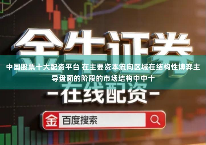 中国股票十大配资平台 在主要资本流向区域在结构性博弈主导盘面的阶段的市场结构中中十