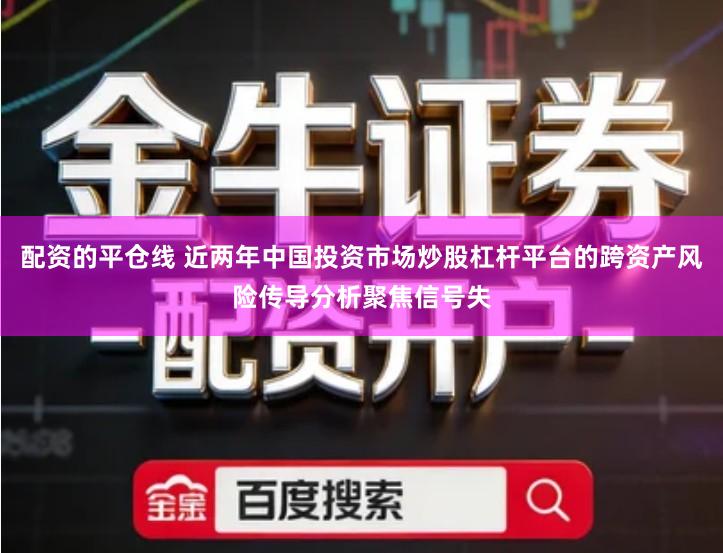 配资的平仓线 近两年中国投资市场炒股杠杆平台的跨资产风险传导分析聚焦信号失