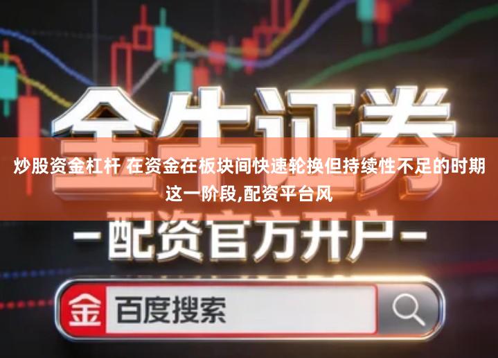 炒股资金杠杆 在资金在板块间快速轮换但持续性不足的时期这一阶段,配资平台风