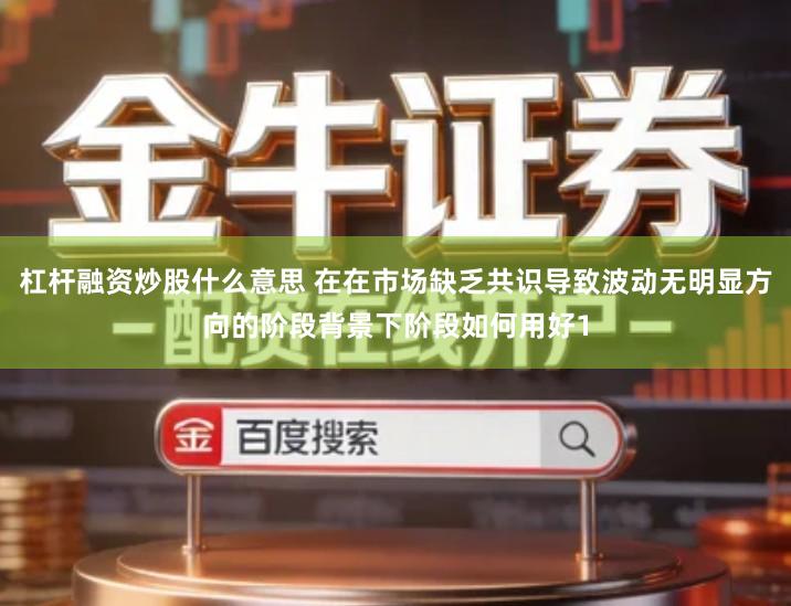 杠杆融资炒股什么意思 在在市场缺乏共识导致波动无明显方向的阶段背景下阶段如何用好1