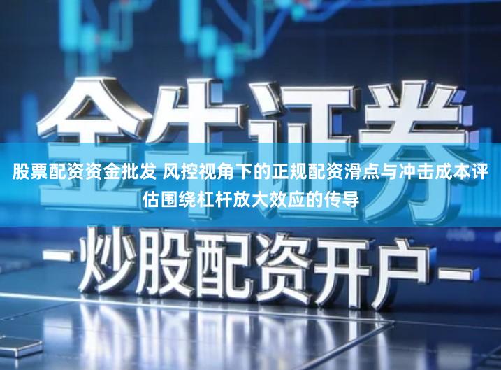 股票配资资金批发 风控视角下的正规配资滑点与冲击成本评估围绕杠杆放大效应的传导
