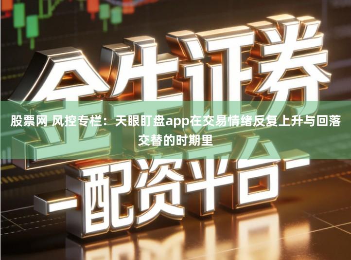 股票网 风控专栏：天眼盯盘app在交易情绪反复上升与回落交替的时期里