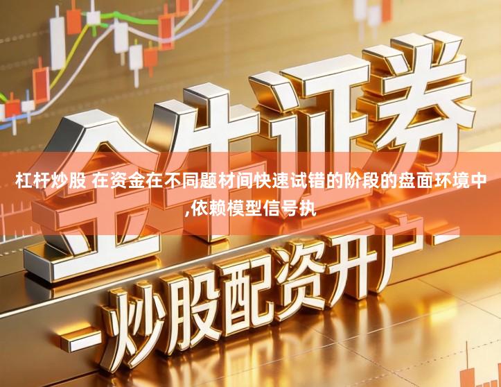 杠杆炒股 在资金在不同题材间快速试错的阶段的盘面环境中,依赖模型信号执