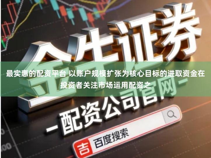 最实惠的配资平台 以账户规模扩张为核心目标的进取资金在投资者关注市场运用配资之