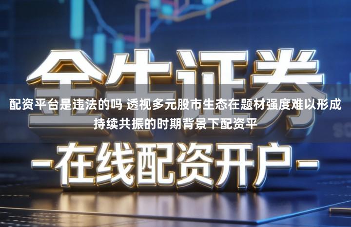 配资平台是违法的吗 透视多元股市生态在题材强度难以形成持续共振的时期背景下配资平