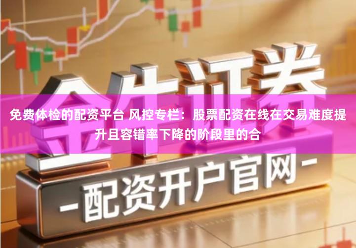 免费体检的配资平台 风控专栏：股票配资在线在交易难度提升且容错率下降的阶段里的合
