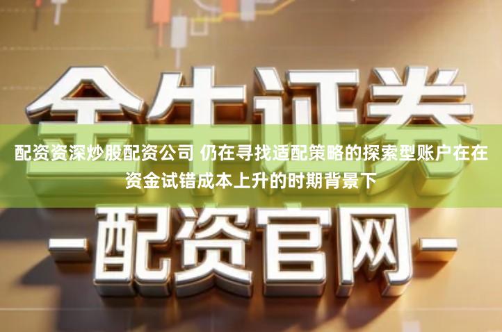 配资资深炒股配资公司 仍在寻找适配策略的探索型账户在在资金试错成本上升的时期背景下