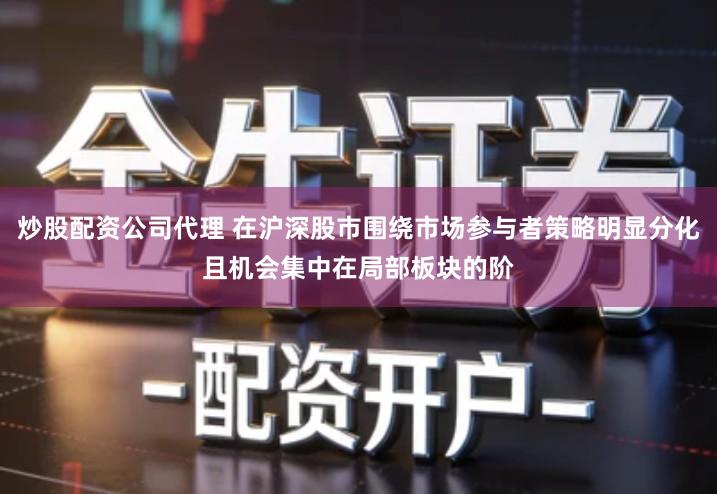 炒股配资公司代理 在沪深股市围绕市场参与者策略明显分化且机会集中在局部板块的阶