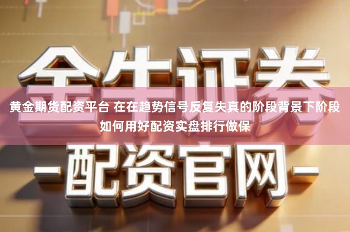 黄金期货配资平台 在在趋势信号反复失真的阶段背景下阶段如何用好配资实盘排行做保
