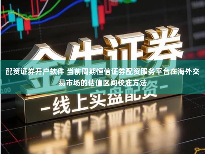 配资证券开户软件 当前周期恒信证券配资服务平台在海外交易市场的估值区间校准方法