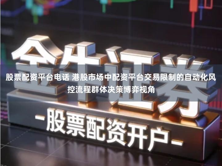 股票配资平台电话 港股市场中配资平台交易限制的自动化风控流程群体决策博弈视角
