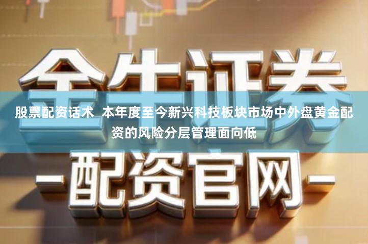 股票配资话术  本年度至今新兴科技板块市场中外盘黄金配资的风险分层管理面向低