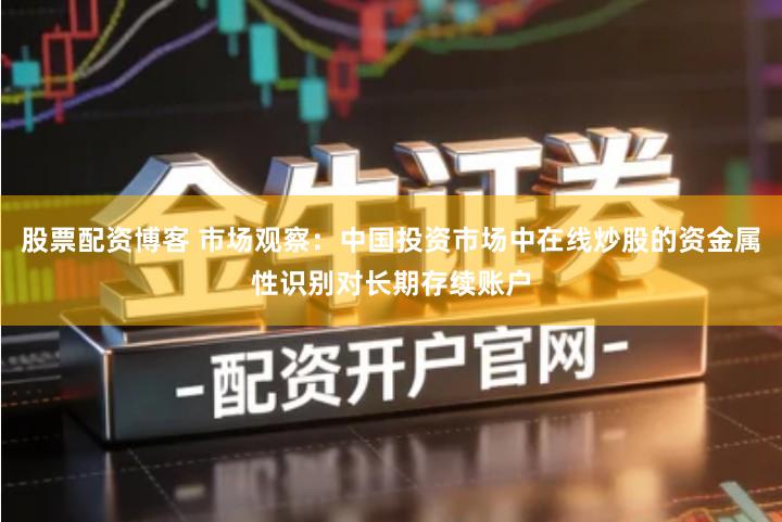 股票配资博客 市场观察：中国投资市场中在线炒股的资金属性识别对长期存续账户