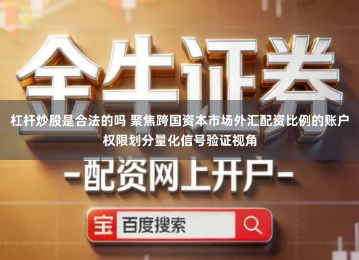 杠杆炒股是合法的吗 聚焦跨国资本市场外汇配资比例的账户权限划分量化信号验证视角