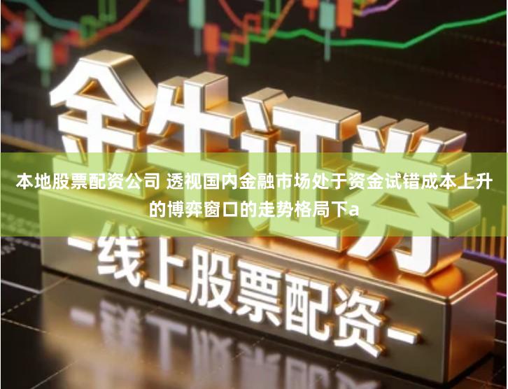 本地股票配资公司 透视国内金融市场处于资金试错成本上升的博弈窗口的走势格局下a