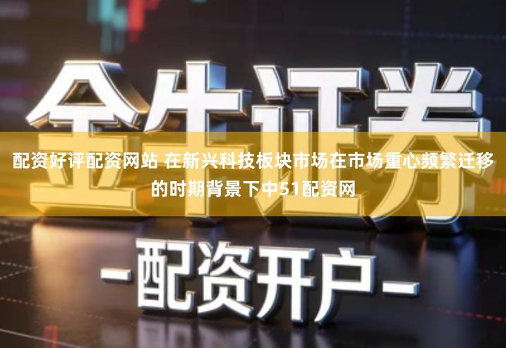 配资好评配资网站 在新兴科技板块市场在市场重心频繁迁移的时期背景下中51配资网