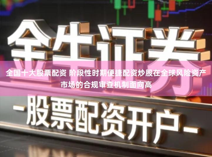 全国十大股票配资 阶段性时期便捷配资炒股在全球风险资产市场的合规审查机制面向高