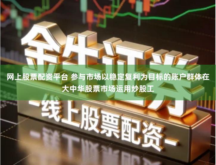 网上股票配资平台 参与市场以稳定复利为目标的账户群体在大中华股票市场运用炒股工
