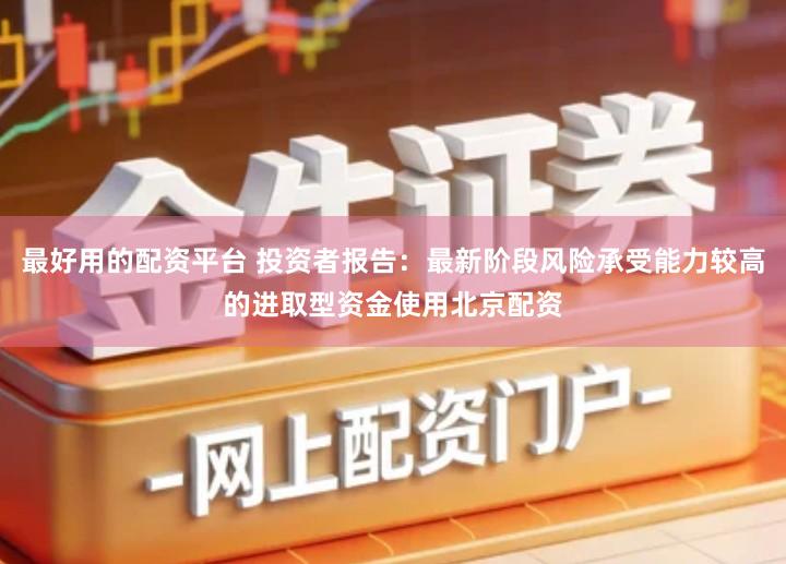 最好用的配资平台 投资者报告：最新阶段风险承受能力较高的进取型资金使用北京配资