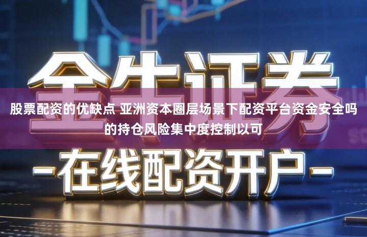 股票配资的优缺点 亚洲资本圈层场景下配资平台资金安全吗的持仓风险集中度控制以可