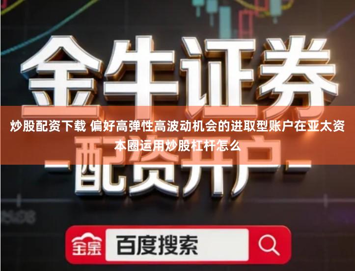 炒股配资下载 偏好高弹性高波动机会的进取型账户在亚太资本圈运用炒股杠杆怎么