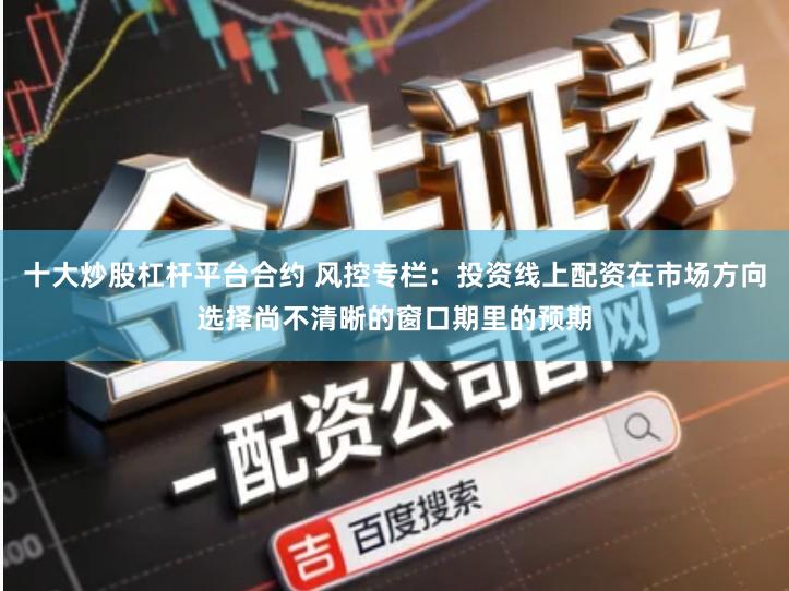 十大炒股杠杆平台合约 风控专栏：投资线上配资在市场方向选择尚不清晰的窗口期里的预期