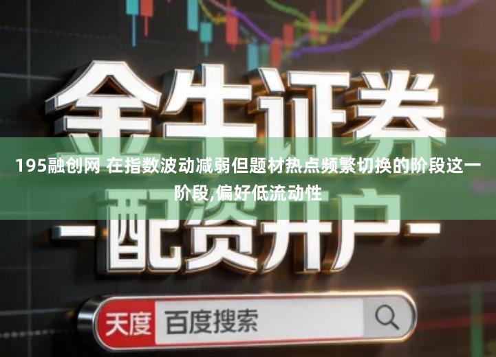 195融创网 在指数波动减弱但题材热点频繁切换的阶段这一阶段,偏好低流动性