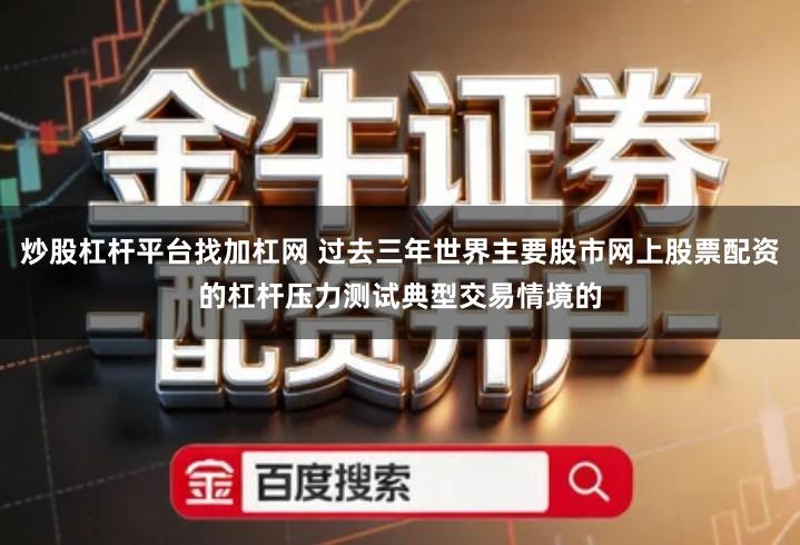 炒股杠杆平台找加杠网 过去三年世界主要股市网上股票配资的杠杆压力测试典型交易情境的