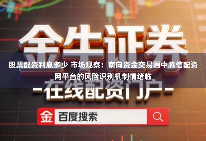 股票配资利息多少 市场观察：南向资金交易圈中腾信配资网平台的风险识别机制情绪临