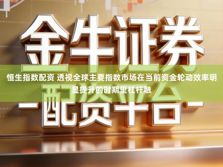 恒生指数配资 透视全球主要指数市场在当前资金轮动效率明显提升的时期里杠杆融