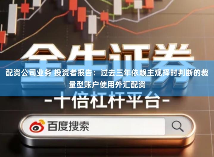 配资公司业务 投资者报告：过去三年依赖主观择时判断的裁量型账户使用外汇配资