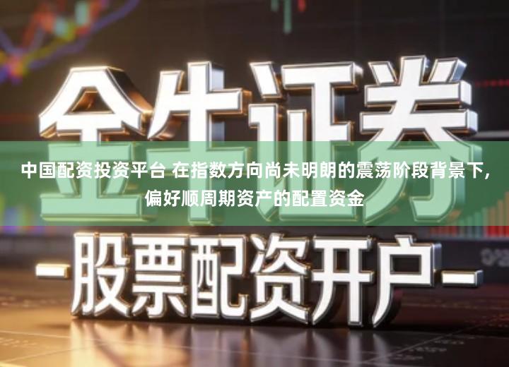 中国配资投资平台 在指数方向尚未明朗的震荡阶段背景下,偏好顺周期资产的配置资金