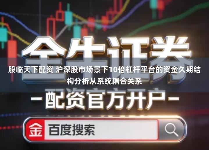 股临天下配资 沪深股市场景下10倍杠杆平台的资金久期结构分析从系统耦合关系