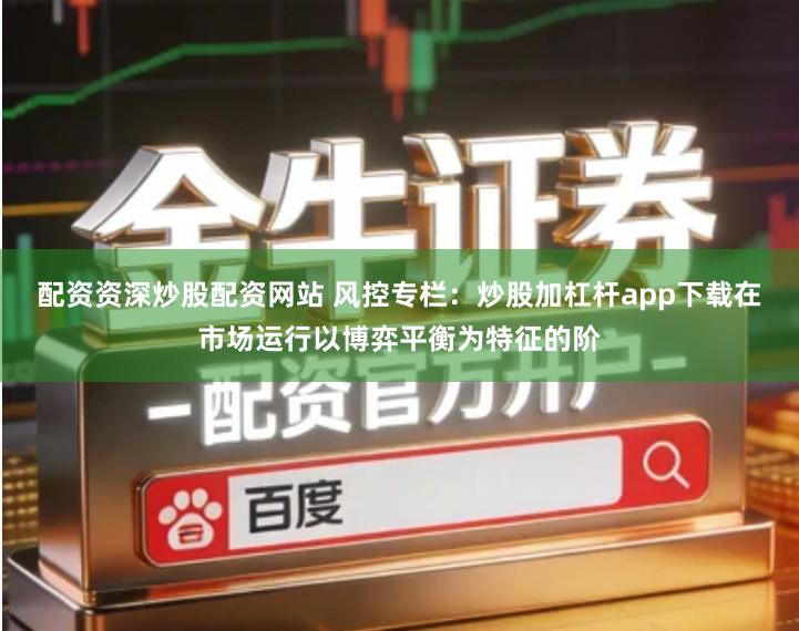 配资资深炒股配资网站 风控专栏：炒股加杠杆app下载在市场运行以博弈平衡为特征的阶