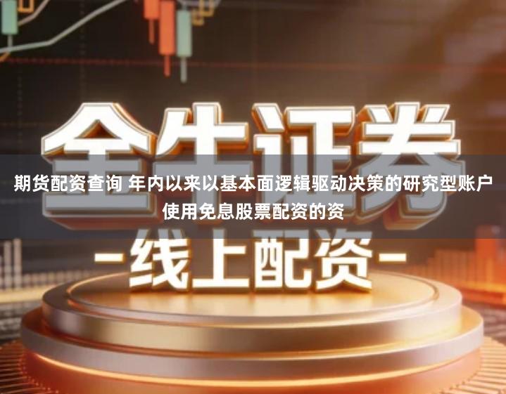 期货配资查询 年内以来以基本面逻辑驱动决策的研究型账户使用免息股票配资的资