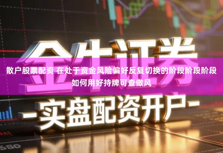 散户股票配资 在处于资金风险偏好反复切换的阶段阶段阶段如何用好持牌可查做风