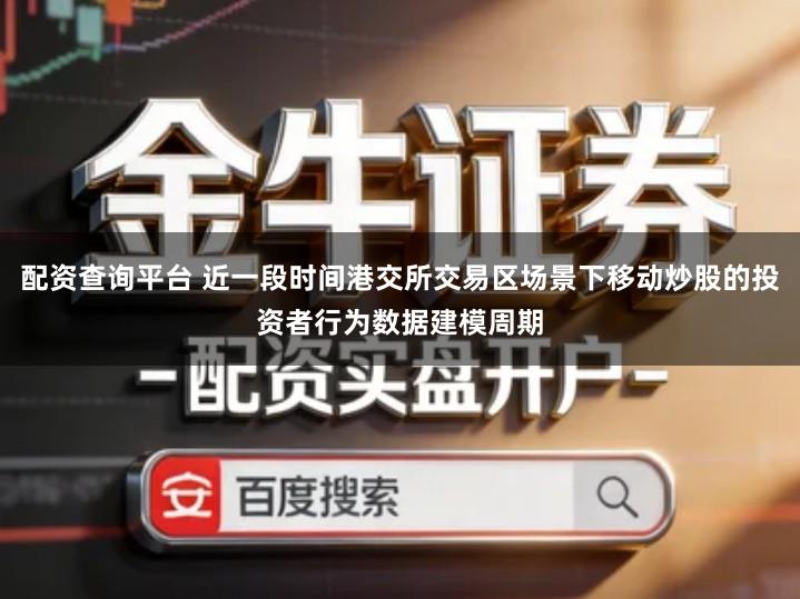 配资查询平台 近一段时间港交所交易区场景下移动炒股的投资者行为数据建模周期