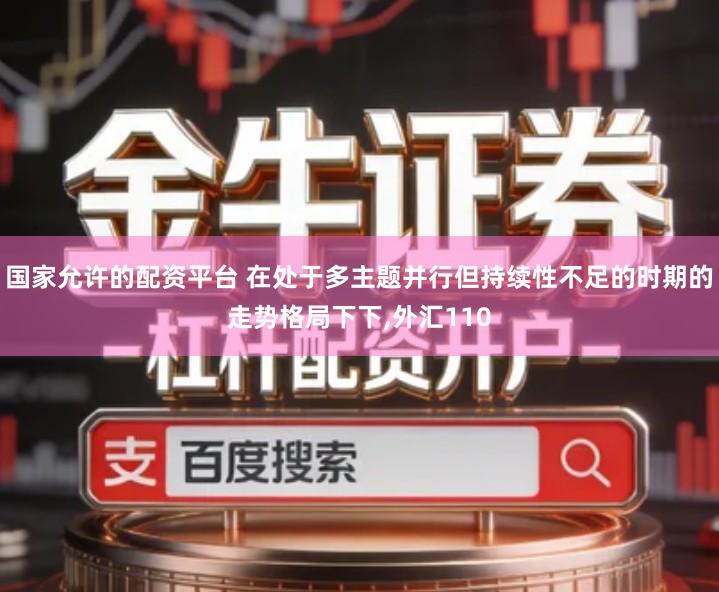 国家允许的配资平台 在处于多主题并行但持续性不足的时期的走势格局下下,外汇110
