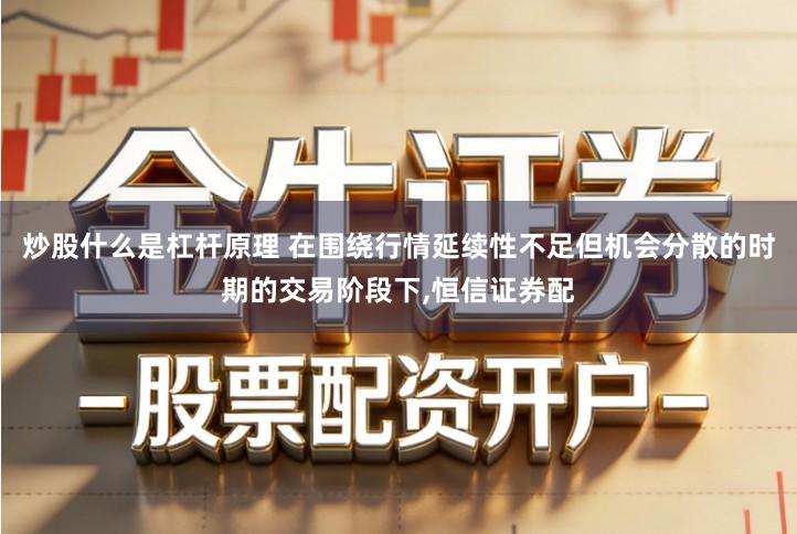 炒股什么是杠杆原理 在围绕行情延续性不足但机会分散的时期的交易阶段下,恒信证券配