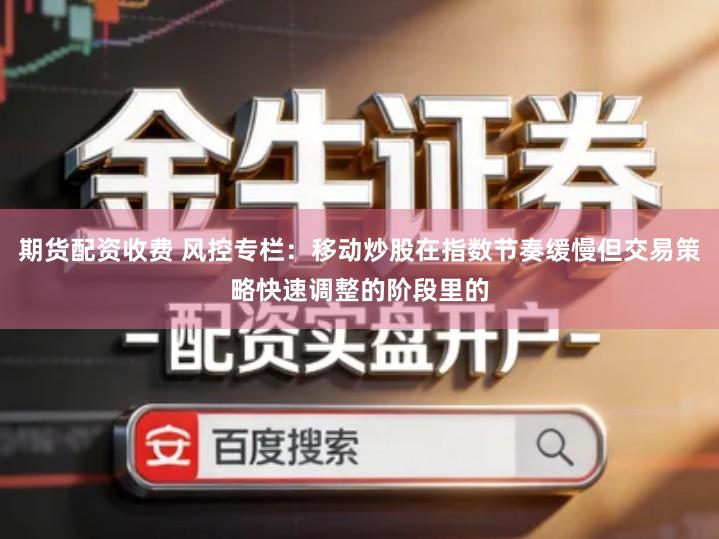 期货配资收费 风控专栏：移动炒股在指数节奏缓慢但交易策略快速调整的阶段里的