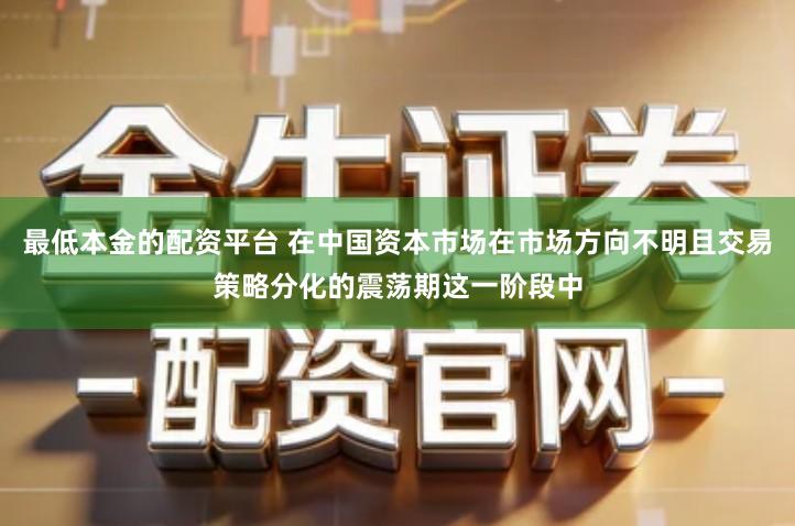 最低本金的配资平台 在中国资本市场在市场方向不明且交易策略分化的震荡期这一阶段中