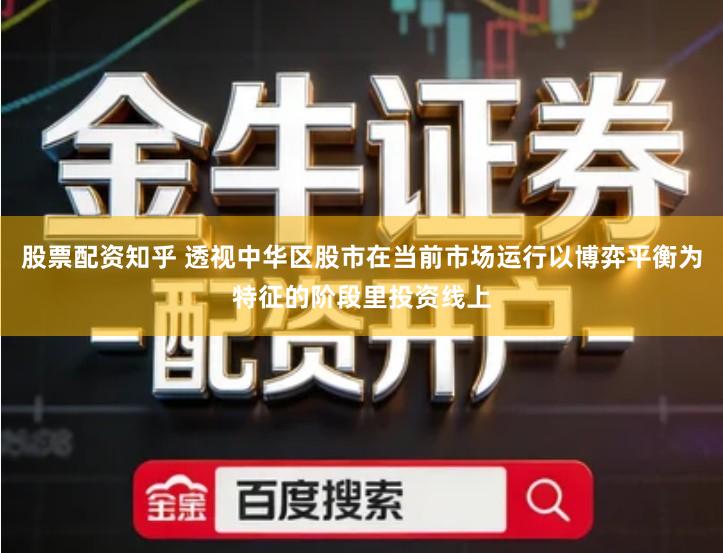 股票配资知乎 透视中华区股市在当前市场运行以博弈平衡为特征的阶段里投资线上