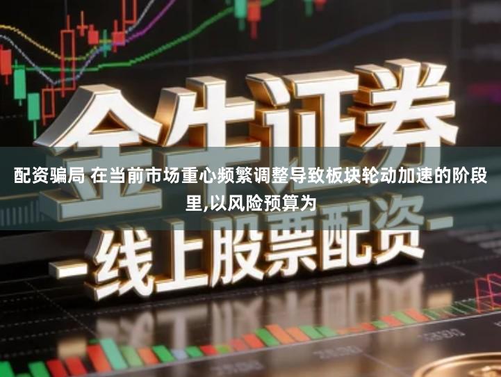 配资骗局 在当前市场重心频繁调整导致板块轮动加速的阶段里,以风险预算为