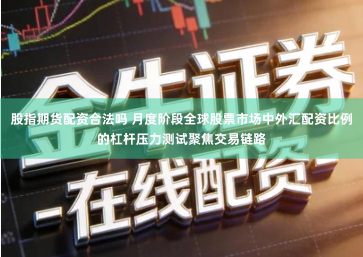 股指期货配资合法吗 月度阶段全球股票市场中外汇配资比例的杠杆压力测试聚焦交易链路