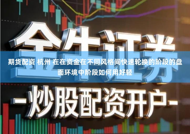 期货配资 杭州 在在资金在不同风格间快速轮换的阶段的盘面环境中阶段如何用好轻